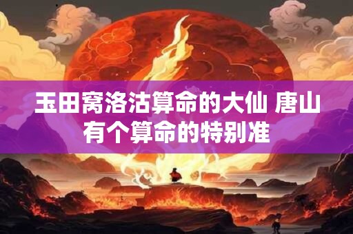 玉田窝洛沽算命的大仙 唐山有个算命的特别准