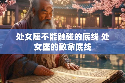 处女座不能触碰的底线 处女座的致命底线
