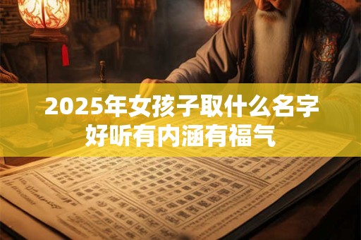 2025年女孩子取什么名字好听有内涵有福气