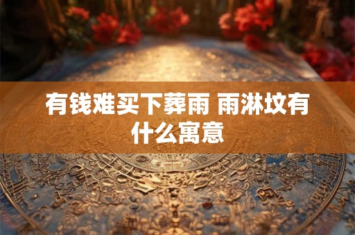 有钱难买下葬雨 雨淋坟有什么寓意