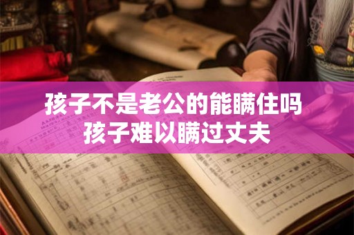 孩子不是老公的能瞒住吗 孩子难以瞒过丈夫