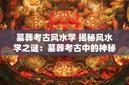 墓葬考古风水学 揭秘风水学之谜：墓葬考古中的神秘文化传承