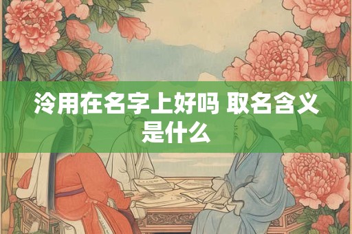 泠用在名字上好吗 取名含义是什么
