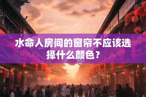 水命人房间的窗帘不应该选择什么颜色？