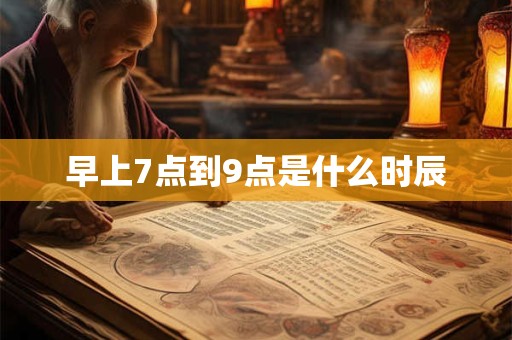 早上7点到9点是什么时辰 早上7点到9点是什么时辰