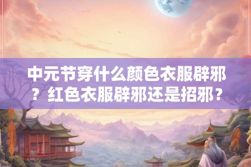 中元节穿什么颜色衣服辟邪？红色衣服辟邪还是招邪？