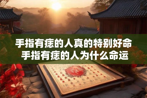 手指有痣的人真的特别好命 手指有痣的人为什么命运会如此好