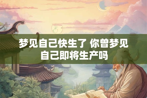 梦见自己快生了 你曾梦见自己即将生产吗