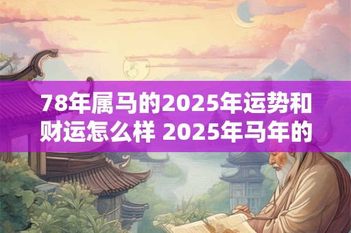 78年属马的2025年运势和财运怎么样 2025年马年的运势和财运如何