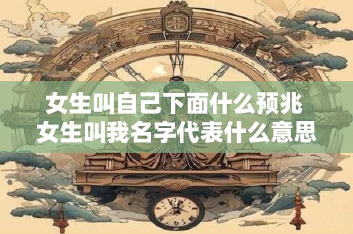 女生叫自己下面什么预兆 女生叫我名字代表什么意思