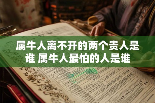 属牛人离不开的两个贵人是谁 属牛人最怕的人是谁