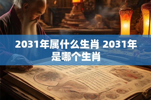 2031年属什么生肖 2031年是哪个生肖