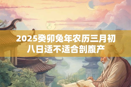 2025癸卯兔年农历三月初八日适不适合剖腹产