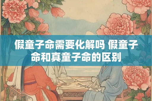假童子命需要化解吗 假童子命和真童子命的区别