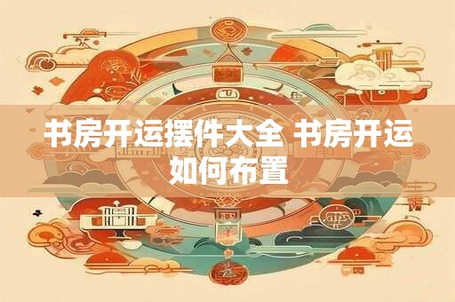 书房开运摆件大全 书房开运如何布置