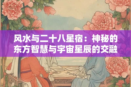 风水与二十八星宿：神秘的东方智慧与宇宙星辰的交融