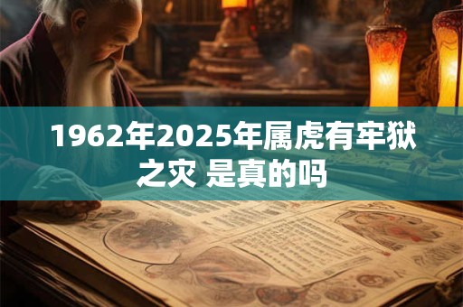 1962年2025年属虎有牢狱之灾 是真的吗