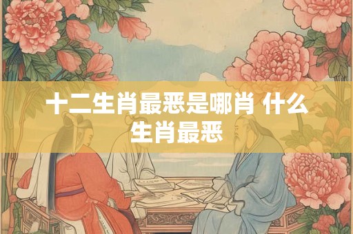 十二生肖最恶是哪肖 什么生肖最恶