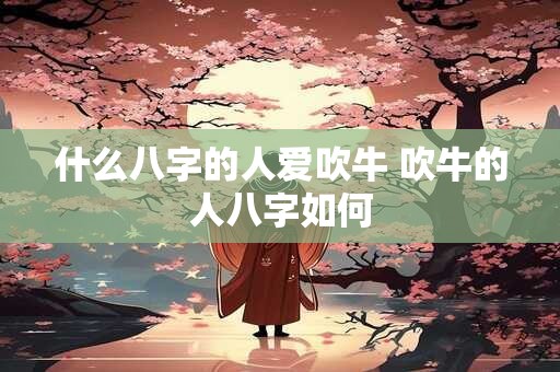什么八字的人爱吹牛 吹牛的人八字如何