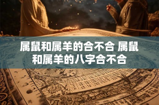 属鼠和属羊的合不合 属鼠和属羊的八字合不合