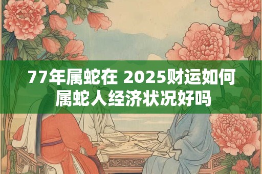 77年属蛇在 2025财运如何 属蛇人经济状况好吗