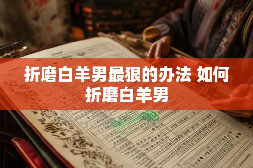 折磨白羊男最狠的办法 如何折磨白羊男