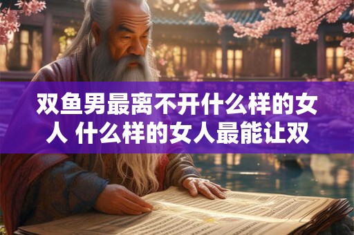双鱼男最离不开什么样的女人 什么样的女人最能让双鱼男离不开
