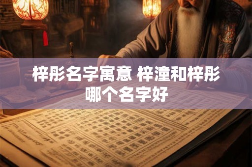 梓彤名字寓意 梓潼和梓彤哪个名字好