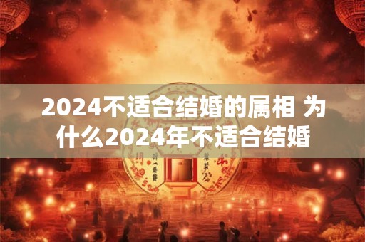 2024不适合结婚的属相 为什么2024年不适合结婚