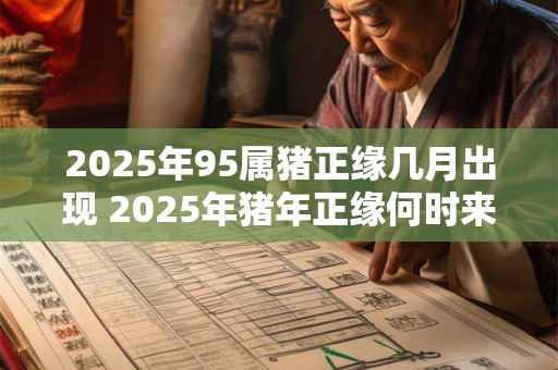 2025年95属猪正缘几月出现 2025年猪年正缘何时来
