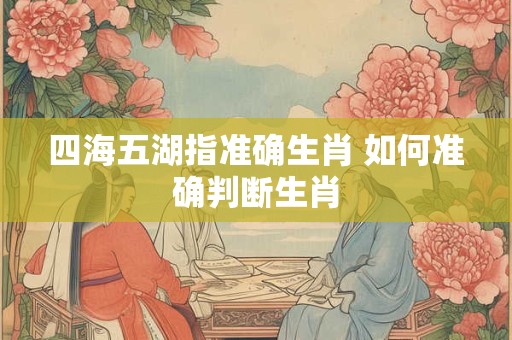 四海五湖指准确生肖 如何准确判断生肖