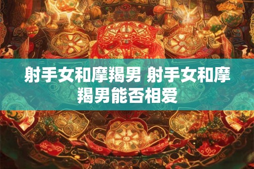 射手女和摩羯男 射手女和摩羯男能否相爱