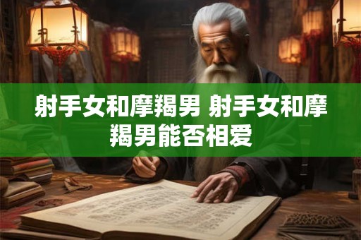 射手女和摩羯男 射手女和摩羯男能否相爱