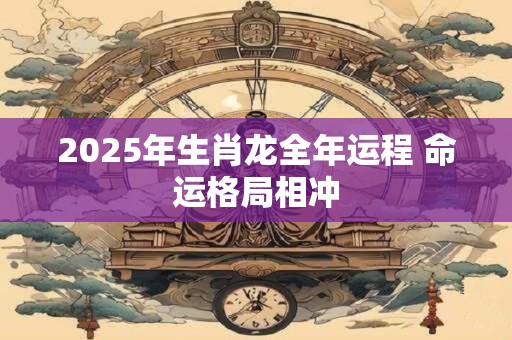 2025年生肖龙全年运程 命运格局相冲