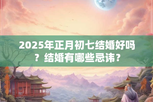 2025年正月初七结婚好吗？结婚有哪些忌讳？
