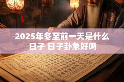 2025年冬至前一天是什么日子 日子卦象好吗