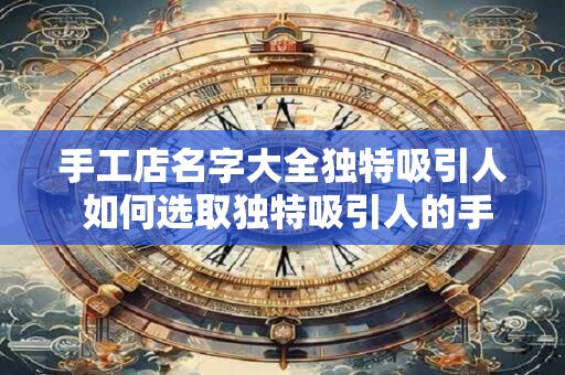 手工店名字大全独特吸引人 如何选取独特吸引人的手工店名字大全
