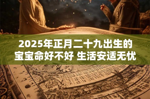 2025年正月二十九出生的宝宝命好不好 生活安适无忧