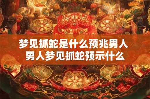梦见抓蛇是什么预兆男人 男人梦见抓蛇预示什么