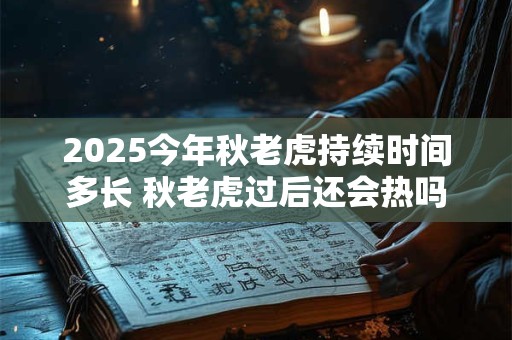 2025今年秋老虎持续时间多长 秋老虎过后还会热吗
