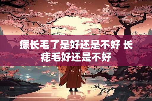 痣长毛了是好还是不好 长痣毛好还是不好