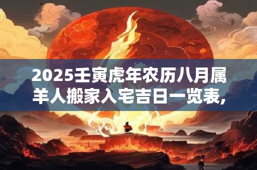 2025壬寅虎年农历八月属羊人搬家入宅吉日一览表,搬家的注意事项有哪些？