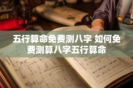 五行算命免费测八字 如何免费测算八字五行算命