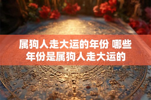 属狗人走大运的年份 哪些年份是属狗人走大运的