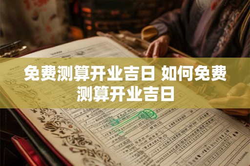 免费测算开业吉日 如何免费测算开业吉日