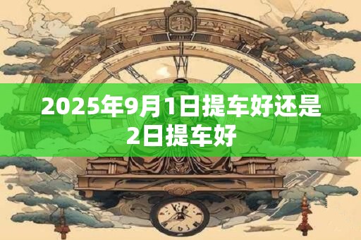 2025年9月1日提车好还是2日提车好