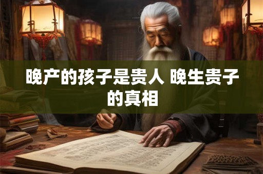 晚产的孩子是贵人 晚生贵子的真相