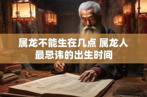 属龙不能生在几点 属龙人最忌讳的出生时间