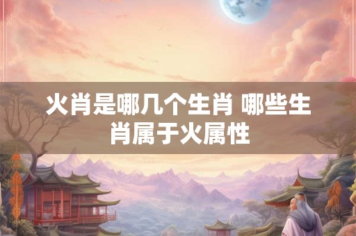 火肖是哪几个生肖 哪些生肖属于火属性