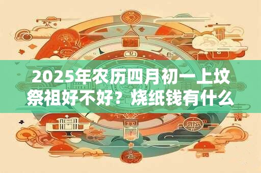 2025年农历四月初一上坟祭祖好不好？烧纸钱有什么讲究？